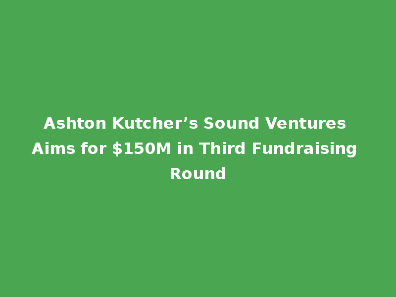 Ashton Kutcher’s Sound Ventures Aims for $150M in Third Fundraising Round