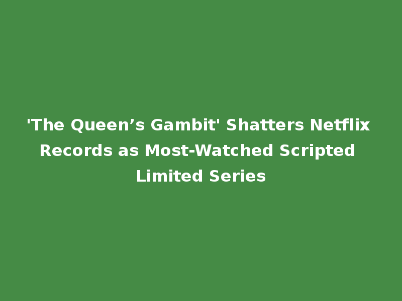 'The Queen’s Gambit' Shatters Netflix Records as Most-Watched Scripted Limited Series