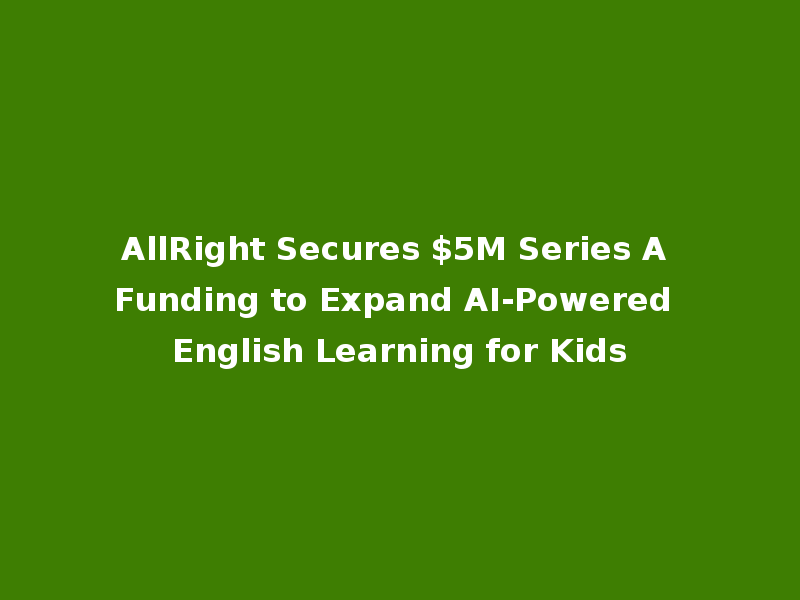 AllRight Secures $5M Series A Funding to Expand AI-Powered English Learning for Kids