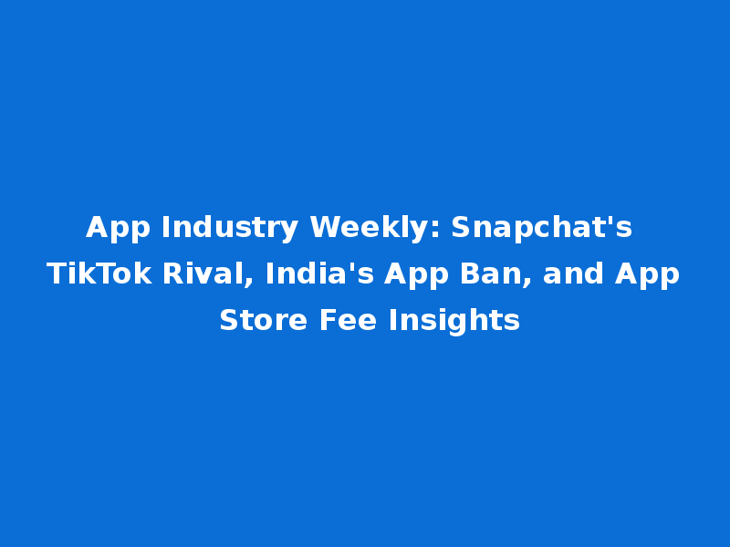 App Industry Weekly: Snapchat's TikTok Rival, India's App Ban, and App Store Fee Insights