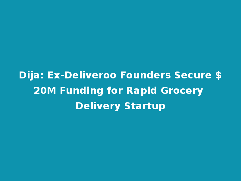 Dija: Ex-Deliveroo Founders Secure $20M Funding for Rapid Grocery Delivery Startup
