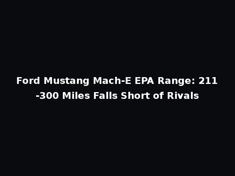 Ford Mustang Mach-E EPA Range: 211-300 Miles Falls Short of Rivals