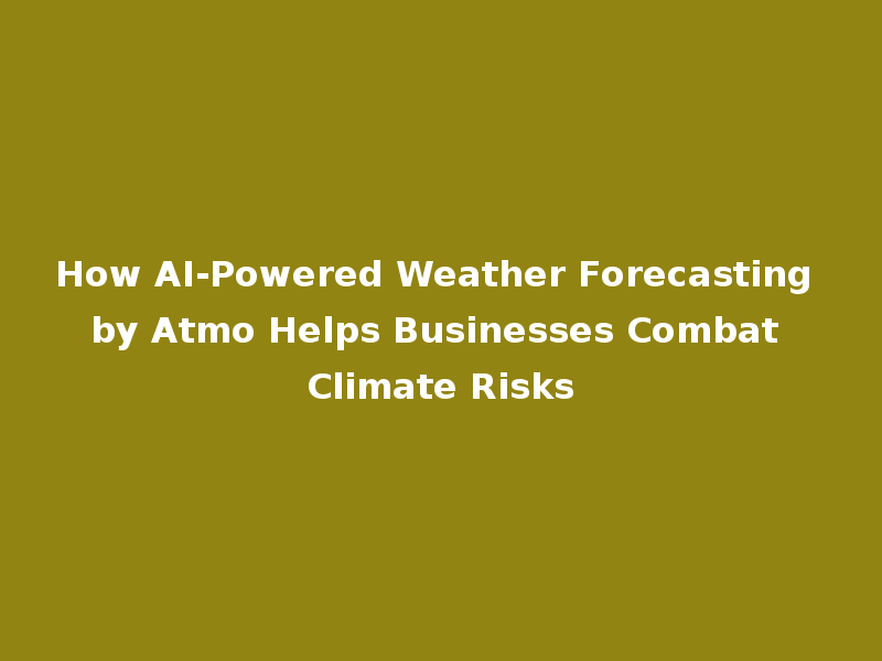 How AI-Powered Weather Forecasting by Atmo Helps Businesses Combat Climate Risks