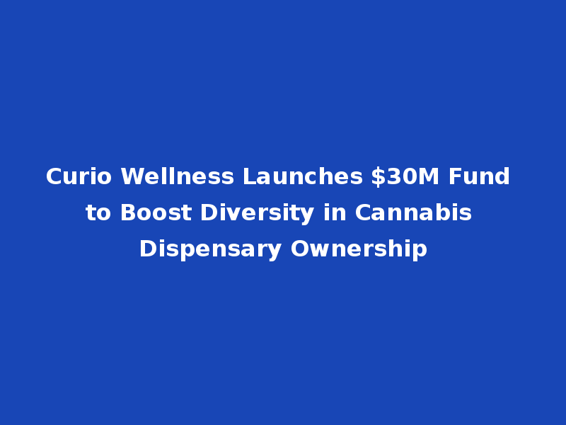 Curio Wellness Launches $30M Fund to Boost Diversity in Cannabis Dispensary Ownership