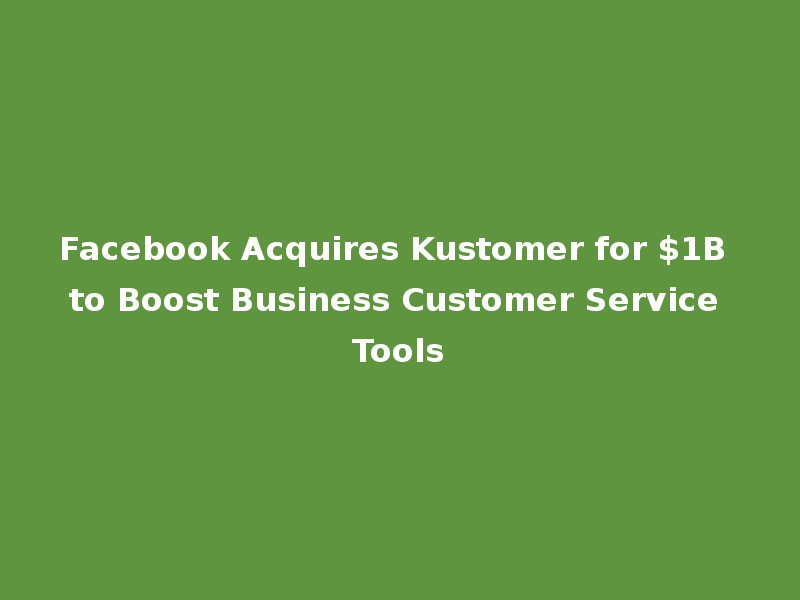 Facebook Acquires Kustomer for $1B to Boost Business Customer Service Tools