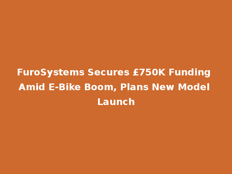 FuroSystems Secures £750K Funding Amid E-Bike Boom, Plans New Model Launch