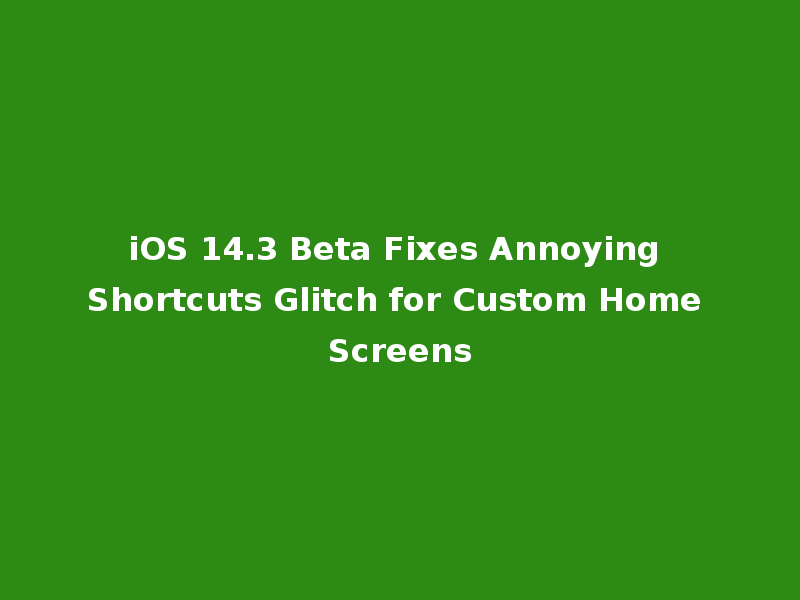 iOS 14.3 Beta Fixes Annoying Shortcuts Glitch for Custom Home Screens