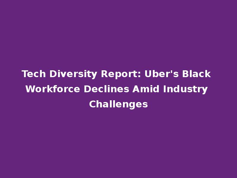 Tech Diversity Report: Uber's Black Workforce Declines Amid Industry Challenges