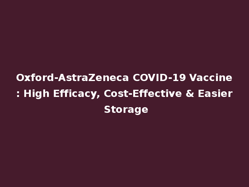 Oxford-AstraZeneca COVID-19 Vaccine: High Efficacy, Cost-Effective & Easier Storage
