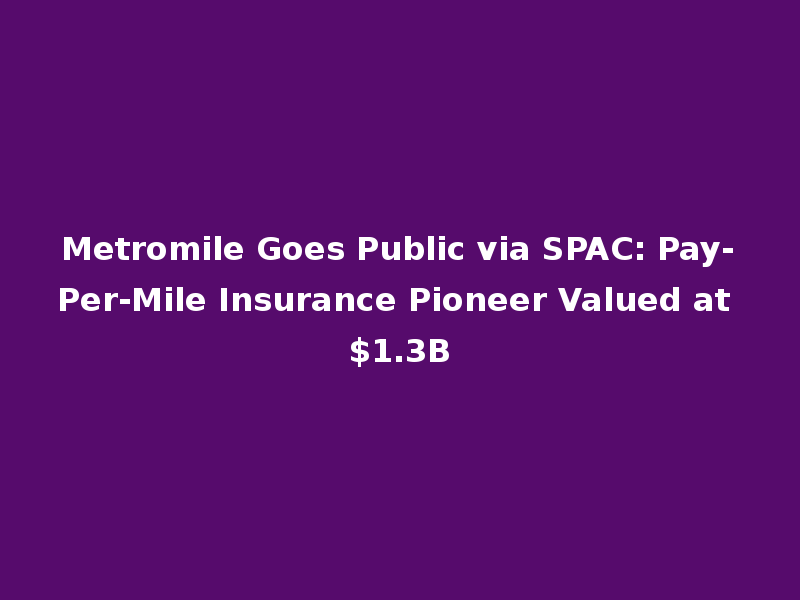 Metromile Goes Public via SPAC: Pay-Per-Mile Insurance Pioneer Valued at $1.3B