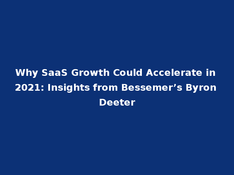 Why SaaS Growth Could Accelerate in 2021: Insights from Bessemer’s Byron Deeter