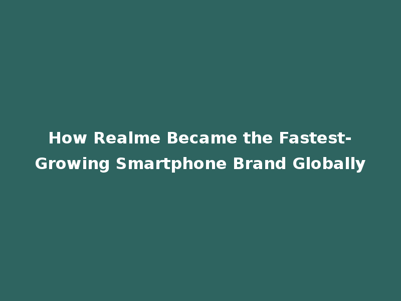 How Realme Became the Fastest-Growing Smartphone Brand Globally