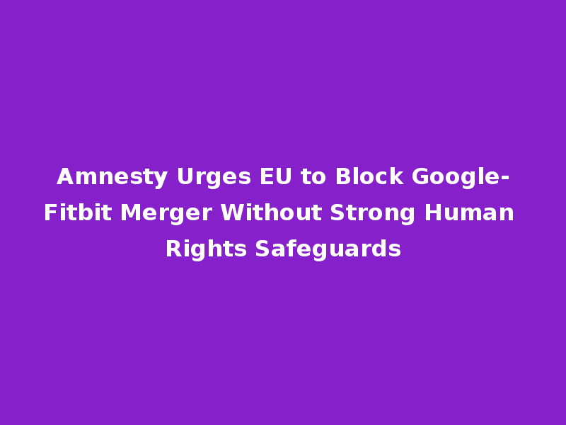 Amnesty Urges EU to Block Google-Fitbit Merger Without Strong Human Rights Safeguards