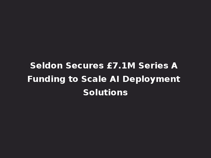 Seldon Secures £7.1M Series A Funding to Scale AI Deployment Solutions