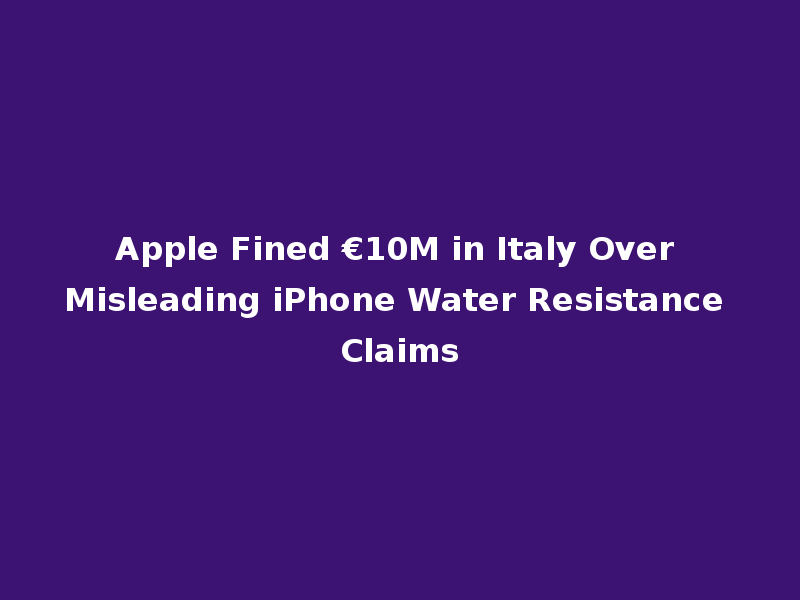 Apple Fined €10M in Italy Over Misleading iPhone Water Resistance Claims