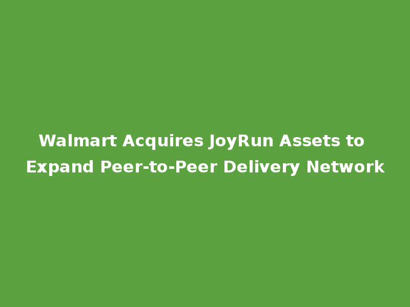Walmart Acquires JoyRun Assets to Expand Peer-to-Peer Delivery Network