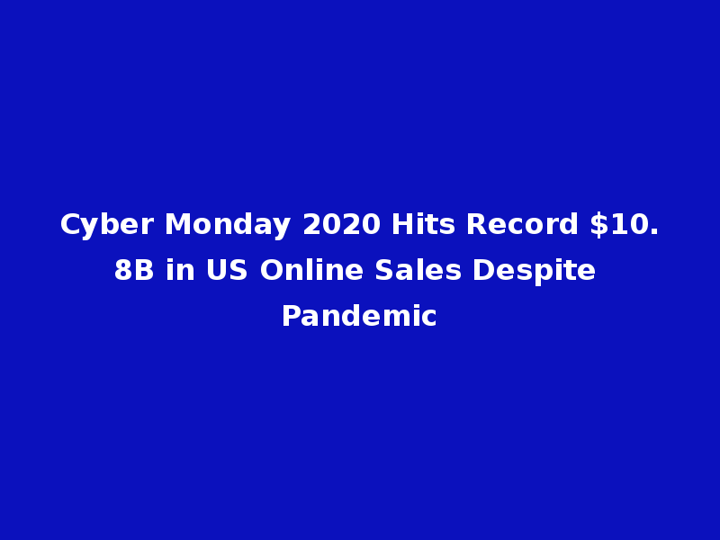 Cyber Monday 2020 Hits Record $10.8B in US Online Sales Despite Pandemic