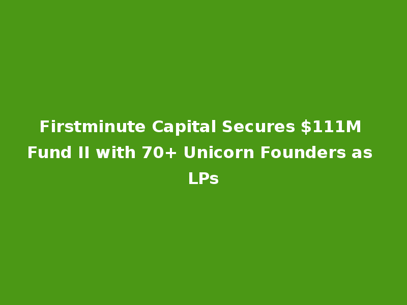 Firstminute Capital Secures $111M Fund II with 70+ Unicorn Founders as LPs