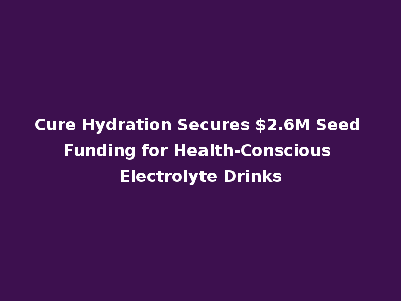 Cure Hydration Secures $2.6M Seed Funding for Health-Conscious Electrolyte Drinks