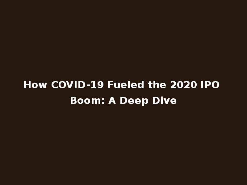 How COVID-19 Fueled the 2020 IPO Boom: A Deep Dive