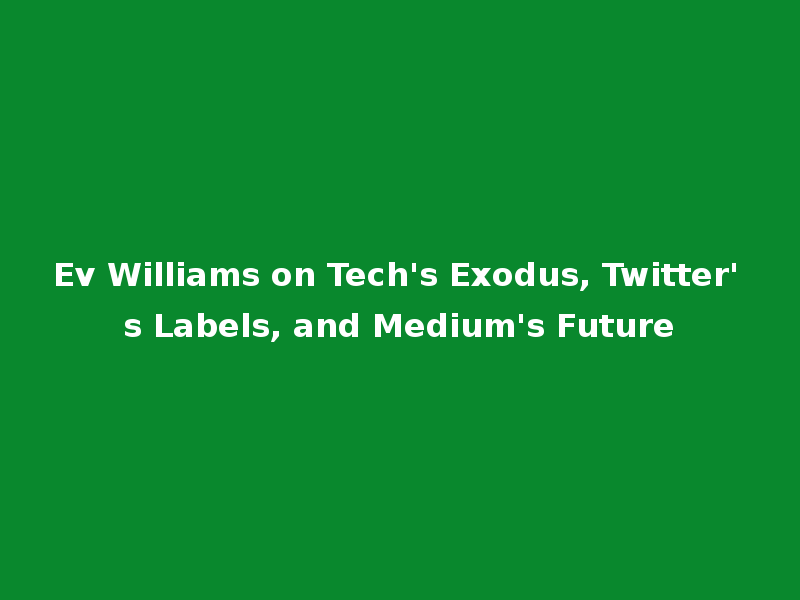 Ev Williams on Tech's Exodus, Twitter's Labels, and Medium's Future
