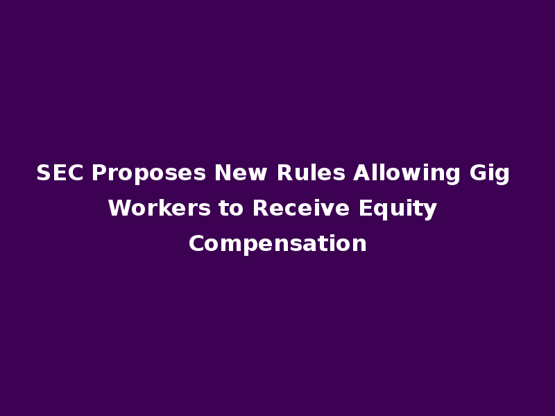 SEC Proposes New Rules Allowing Gig Workers to Receive Equity Compensation