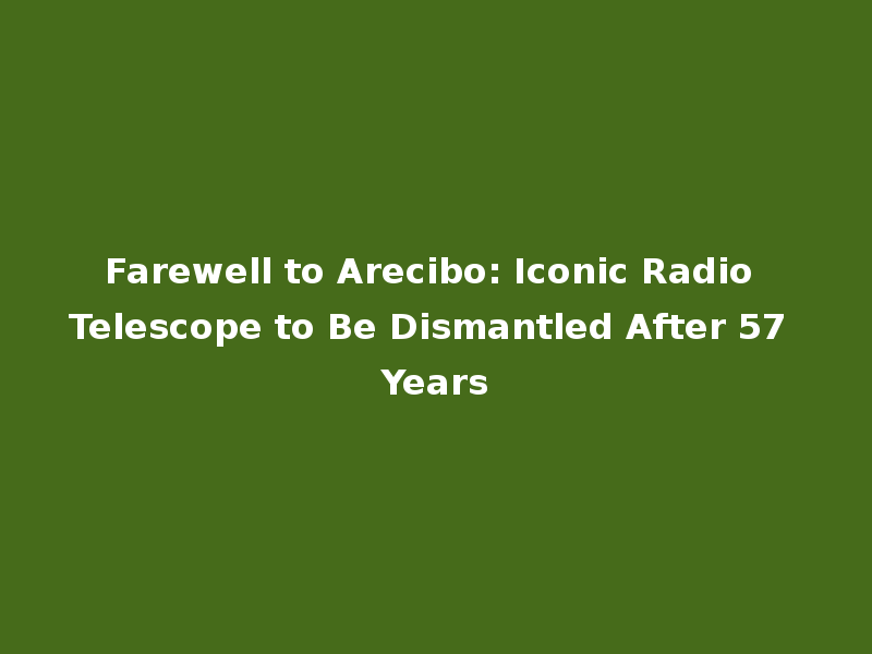 Farewell to Arecibo: Iconic Radio Telescope to Be Dismantled After 57 Years
