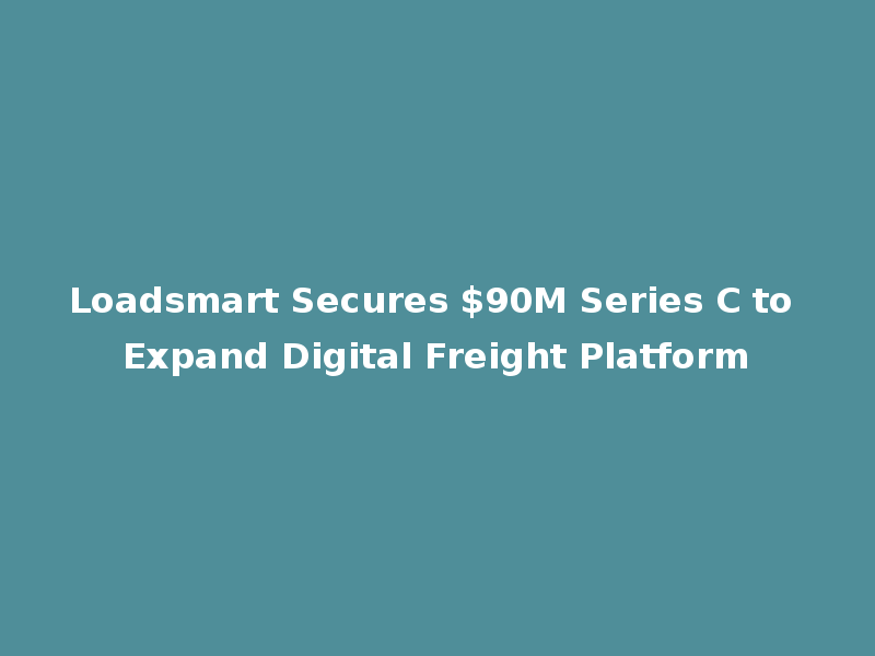 Loadsmart Secures $90M Series C to Expand Digital Freight Platform