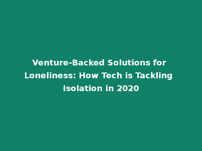 Venture-Backed Solutions for Loneliness: How Tech is Tackling Isolation in 2020