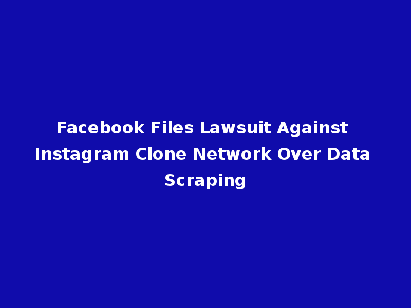 Facebook Files Lawsuit Against Instagram Clone Network Over Data Scraping