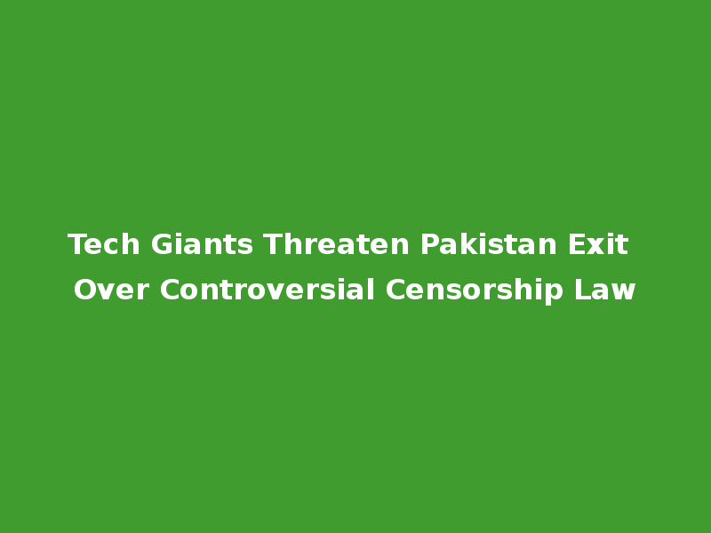 Tech Giants Threaten Pakistan Exit Over Controversial Censorship Law