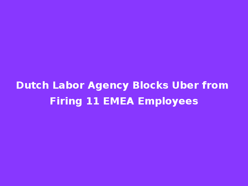 Dutch Labor Agency Blocks Uber from Firing 11 EMEA Employees