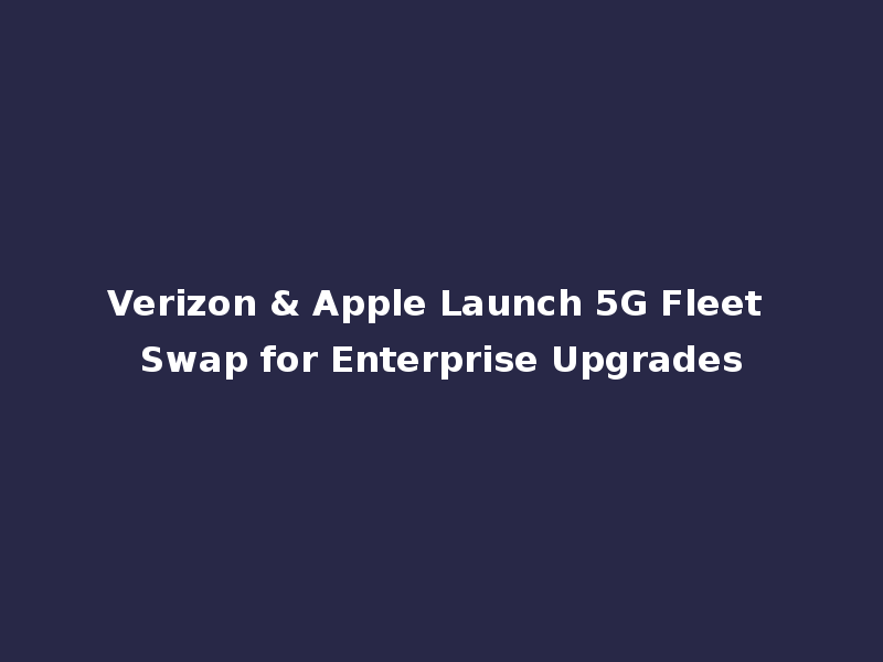 Verizon & Apple Launch 5G Fleet Swap for Enterprise Upgrades