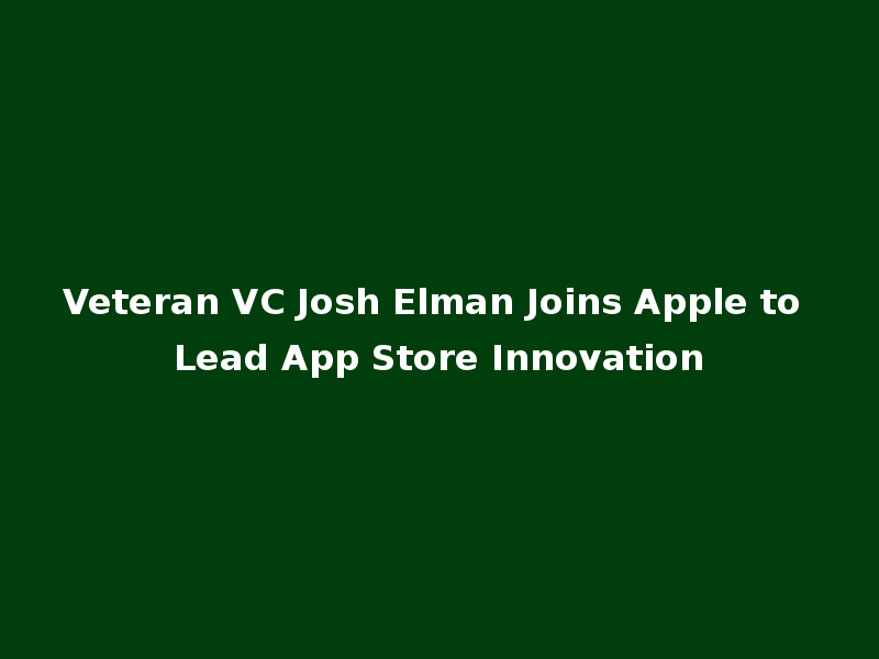 Veteran VC Josh Elman Joins Apple to Lead App Store Innovation