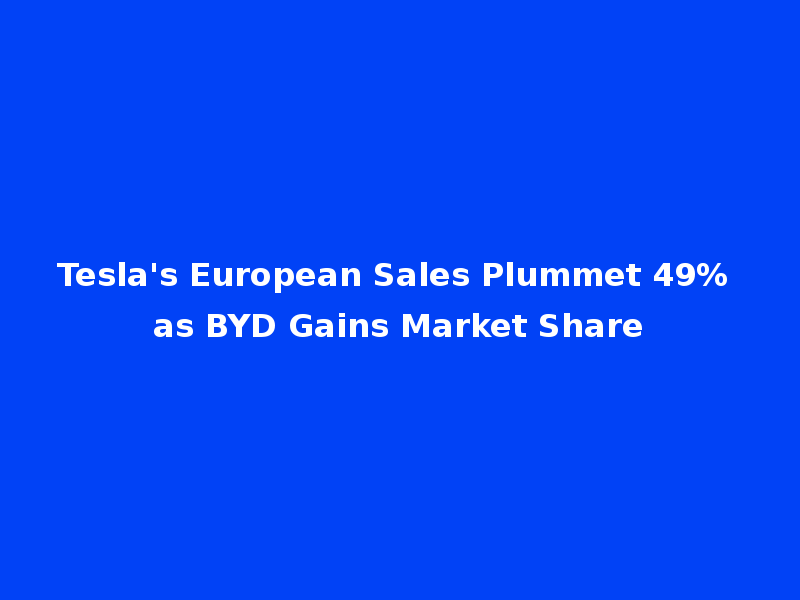 Tesla's European Sales Plummet 49% as BYD Gains Market Share