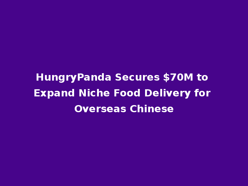 HungryPanda Secures $70M to Expand Niche Food Delivery for Overseas Chinese