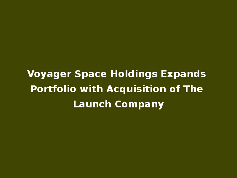 Voyager Space Holdings Expands Portfolio with Acquisition of The Launch Company