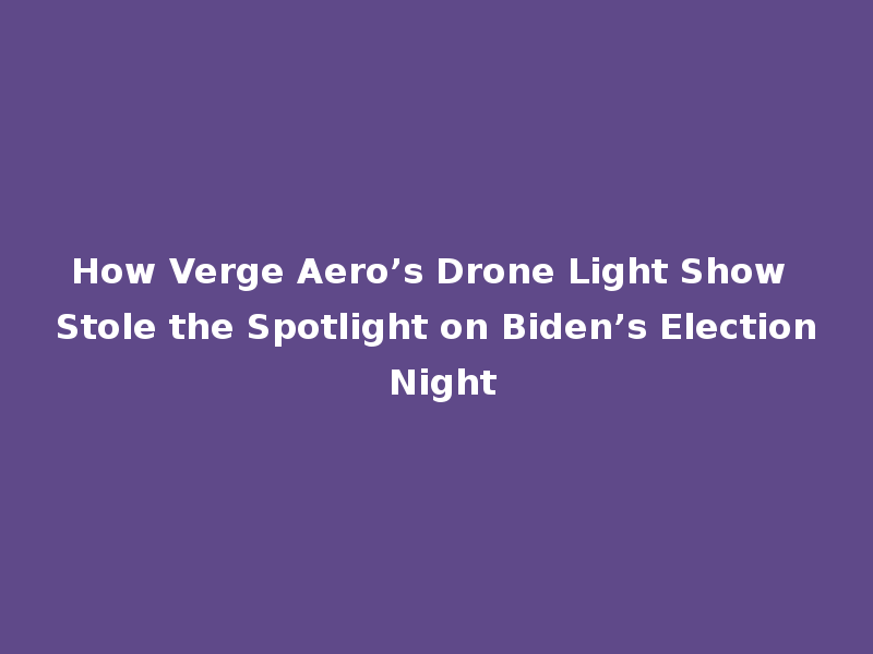 How Verge Aero’s Drone Light Show Stole the Spotlight on Biden’s Election Night