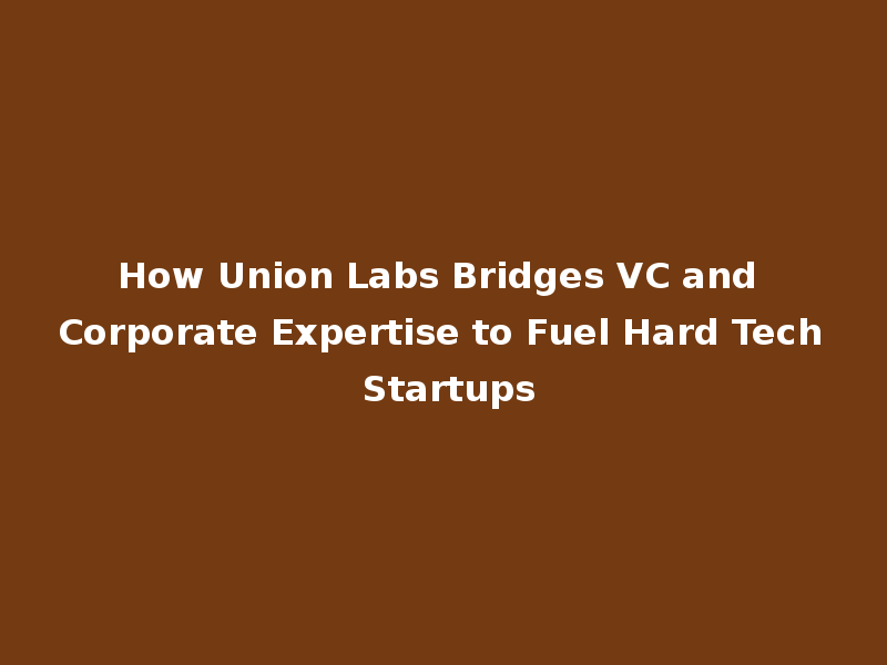 How Union Labs Bridges VC and Corporate Expertise to Fuel Hard Tech Startups