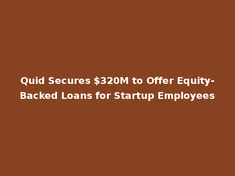Quid Secures $320M to Offer Equity-Backed Loans for Startup Employees