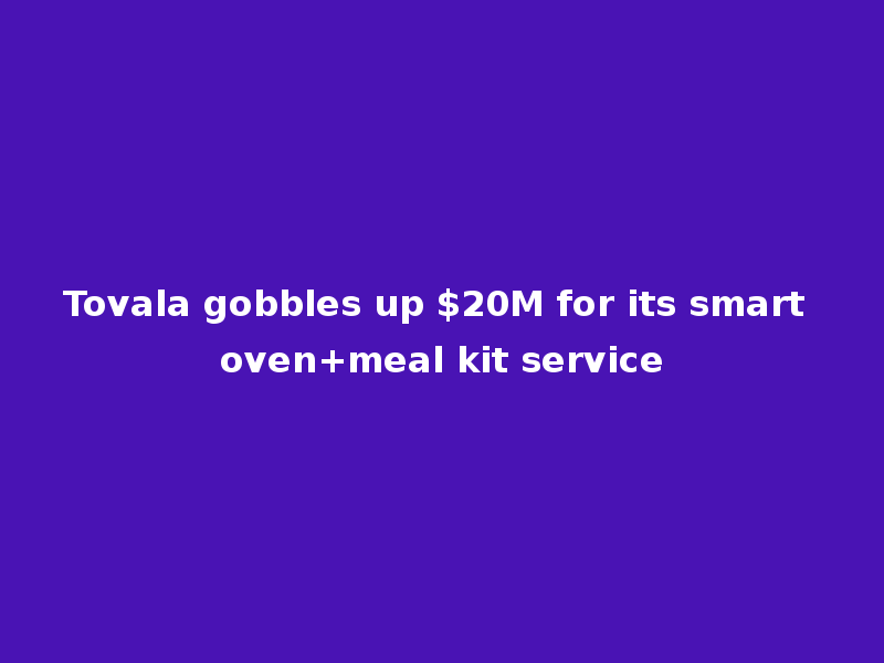 Tovala gobbles up $20M for its smart oven+meal kit service