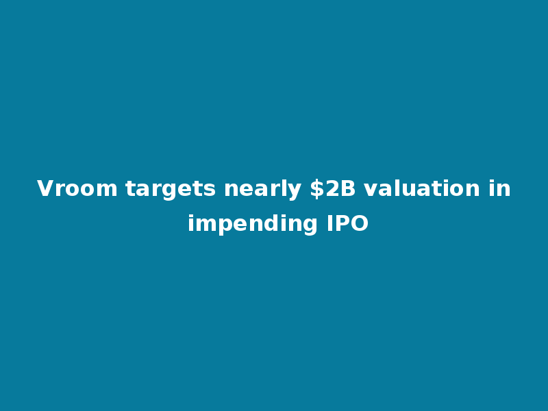 Vroom targets nearly $2B valuation in impending IPO