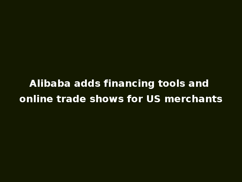 Alibaba adds financing tools and online trade shows for US merchants